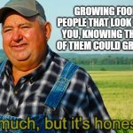 How about a little respect | GROWING FOOD FOR PEOPLE THAT LOOK DOWN ON YOU, KNOWING THAT NONE OF THEM COULD GROW MOLD | image tagged in how about a little respect,you grow it,you could not grow mold,if i stop you starve,do i look hungry,honest work | made w/ Imgflip meme maker