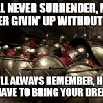 Never Surrender | I'LL NEVER SURRENDER, NO I'M NEVER GIVIN' UP WITHOUT A FIGHT; AND I'LL ALWAYS REMEMBER, HOW IT FEELS TO HAVE TO BRING YOUR DREAMS ALIVE | image tagged in 300 spartans phalanx,lion,never surrender,sparta,spartan,300 | made w/ Imgflip meme maker