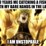 when you | 8 YEARS ME CATCHING A FISH WITH MY BARE HANDS IN THE LAKE; I AM UNSTOPABLE | image tagged in za warudo | made w/ Imgflip meme maker