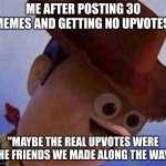 I don't wanna hear ONE accusation of upvote begging | ME AFTER POSTING 30 MEMES AND GETTING NO UPVOTES:; "MAYBE THE REAL UPVOTES WERE THE FRIENDS WE MADE ALONG THE WAY" | image tagged in derp woody,derp,dumb,memes,funny,derpy | made w/ Imgflip meme maker
