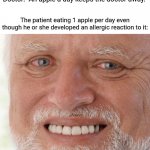 Apple | Doctor: "An apple a day keeps the doctor away." The patient eating 1 apple per day even though he or she developed an allergic reaction to i | image tagged in hide the pain harold,apples,apple,funny,blank white template,memes | made w/ Imgflip meme maker