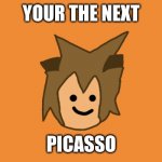 Bad Drawing Moment | YOUR THE NEXT; PICASSO | image tagged in bad drawing moment | made w/ Imgflip meme maker