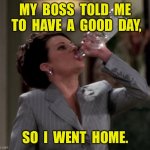 Have a good day | MY  BOSS  TOLD  ME  TO  HAVE  A  GOOD  DAY, SO  I  WENT  HOME. | image tagged in karen drinks vodka,boss,good day,went home,fun | made w/ Imgflip meme maker