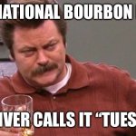 National Bourbon Day | IT’S NATIONAL BOURBON DAY? MY LIVER CALLS IT “TUESDAY” | image tagged in ron swanson,bourbon,national | made w/ Imgflip meme maker