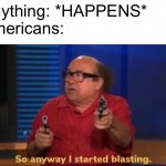 So anyway I started blasting | Anything: *HAPPENS*
Americans: | image tagged in so anyway i started blasting | made w/ Imgflip meme maker