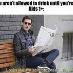 Looks like i'm about to break the law | "You aren't allowed to drink until you're 21"
Kids 1+: | image tagged in looks like i'm about to break the law,uh oh,memes,funny | made w/ Imgflip meme maker