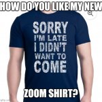 My New Zoom Meeting Shirt | HOW DO YOU LIKE MY NEW; ZOOM SHIRT? | image tagged in sorry i'm late shirt,zoom,phd,grad school,online school | made w/ Imgflip meme maker