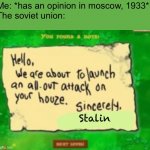 Uh oh | Me: *has an opinion in moscow, 1933*
The soviet union:; Stalin | image tagged in we are about to launch an all out attack | made w/ Imgflip meme maker
