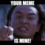 Shang Tsung Your meme is mine | YOUR MEME; IS MINE! | image tagged in shang tsung your meme is mine,shang tsung,mortal kombat,meme stealing license | made w/ Imgflip meme maker