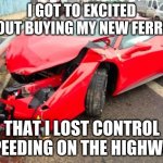 ferrari | I GOT TO EXCITED ABOUT BUYING MY NEW FERRARI; THAT I LOST CONTROL SPEEDING ON THE HIGHWAY | image tagged in ferrari | made w/ Imgflip meme maker