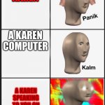 A Karen Meme | A KAREN; A KAREN COMPUTER; A KAREN SPEAKING TO YOU ON YOUR COMPUTER | image tagged in panik kalm angery | made w/ Imgflip meme maker