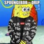 Spongebob Drip | SPOUNGEBOB = DRIP | image tagged in spongebob drip | made w/ Imgflip meme maker