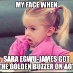 My face when | MY FACE WHEN; SARA EGWU-JAMES GOT THE GOLDEN BUZZER ON AGT | image tagged in my face when,memes,agt,golden buzzer,polish,girl | made w/ Imgflip meme maker