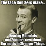 Y'all must be new here? | The face Gen Xers make... Hearing Millenials and Zoomers rave about the music in Stranger Things. | image tagged in here's a news flash,memes,80s music,stranger things,gen x,millennials | made w/ Imgflip meme maker