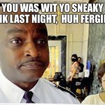 Busted | YOU WAS WIT YO SNEAKY LINK LAST NIGHT,  HUH FERGIE? | image tagged in sneaky link | made w/ Imgflip meme maker