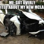 crashed mclaren 12c | ME: GOT OVERLY EXCITED ABOUT MY NEW MCLAREN | image tagged in crashed mclaren 12c | made w/ Imgflip meme maker