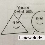 Your pointless | I know dude | image tagged in your pointless | made w/ Imgflip meme maker