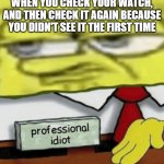 most relatable thing ever | WHEN YOU CHECK YOUR WATCH, AND THEN CHECK IT AGAIN BECAUSE YOU DIDN'T SEE IT THE FIRST TIME | image tagged in professional idiot,memes,funny memes,funny,so true memes,relatable | made w/ Imgflip meme maker