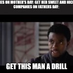 Black Panther - Get this man a shield | COMPANIES ON MOTHER'S DAY: GET HER SWEET AND NICE THINGS
COMPANIES ON FATHERS DAY:; GET THIS MAN A DRILL | image tagged in black panther - get this man a shield | made w/ Imgflip meme maker