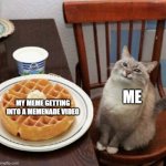 Happy cat with waffle | ME; MY MEME GETTING INTO A MEMENADE VIDEO | image tagged in happy cat with waffle | made w/ Imgflip meme maker