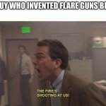 The Fires Shooting At Us | THE GUY WHO INVENTED FLARE GUNS BE LIKE: | image tagged in the fires shooting at us | made w/ Imgflip meme maker