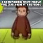 Low Quality Curious George | 5 Y/O ME WATCHING MY BROTHER PLAY VIDEO GAMES ONLINE WITH HIS FRIENDS. | image tagged in low quality curious george | made w/ Imgflip meme maker