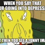 I laugh very easily | WHEN YOU SAY THAT YOUR GOING INTO DEPRESSION BUT THEN YOU SEE A FUNNY IMAGE | image tagged in spongebob funny face,memes,funny,funny face | made w/ Imgflip meme maker