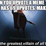 aHHHHaHAHAhahA | WHEN YOU UPVOTE A MEME THAT ALREADY HAS 69 UPVOTES, MAKING IT 70 | image tagged in i am the greatest villain of all time,69,upvotes | made w/ Imgflip meme maker