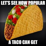 TACOTACOTACOTACOTACOTACOTACOTACOTACOTACOTACOTACOTACOTACOTACOTACOTACOTACOTACOTACOTACOTACOTACOTACOTACOTACO | LET'S SEE HOW POPULAR; A TACO CAN GET | image tagged in taco,taco bell,taco tuesday,i like tacos | made w/ Imgflip meme maker