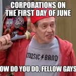 Queer-baiting | CORPORATIONS ON THE FIRST DAY OF JUNE "HOW DO YOU DO, FELLOW GAYS?" | image tagged in steve buscemi fellow kids,gay,pride month,company,pride | made w/ Imgflip meme maker