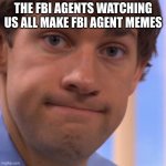 Welp Jim face | THE FBI AGENTS WATCHING US ALL MAKE FBI AGENT MEMES | image tagged in welp jim face,fbi agent meme | made w/ Imgflip meme maker