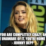 Amber Heard | "IF YOU ARE COMPLETELY CRAZY, AND 
YOU'RE UNAWARE OF IT, YOU’RE HOME FREE"
 - JOHNNY DEPP | image tagged in amber heard | made w/ Imgflip meme maker