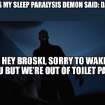 I’ll post another one tomorrow | THINGS MY SLEEP PARALYSIS DEMON SAID: DAY ONE; HEY BROSKI, SORRY TO WAKE YOU BUT WE’RE OUT OF TOILET PAPER | image tagged in sleep paralysis | made w/ Imgflip meme maker