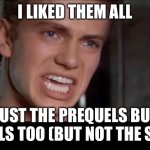 Anakin i killed them all | I LIKED THEM ALL; NOT JUST THE PREQUELS BUT THE ORIGINALS TOO (BUT NOT THE SEQUELS) | image tagged in anakin i killed them all | made w/ Imgflip meme maker