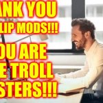 THANK YOU IMGFLIP MODS !!!  HEROS ALL | THANK YOU; IMGFLIP MODS!!! YOU ARE THE TROLL MASTERS!!! | image tagged in imgflip mod,memes,superheros,meanwhile on imgflip,thank you,thank you all | made w/ Imgflip meme maker