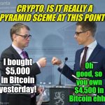 I noticed Crypto is doing well....at being bad | CRYPTO, IS IT REALLY A PYRAMID SCEME AT THIS POINT? Oh good, so you own $4,500 in Bitcoin ehh? I bought $5,000 in Bitcoin yesterday! | image tagged in sipil stubb fistbump,cryptocurrency,money,losing,bank account | made w/ Imgflip meme maker