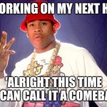 ll cool  j | WORKING ON MY NEXT HIT; 'ALRIGHT THIS TIME YOU CAN CALL IT A COMEBACK ' | image tagged in ll cool j | made w/ Imgflip meme maker