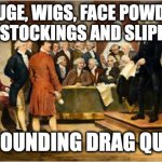 Founding Drag Queens | ROUGE, WIGS, FACE POWDER, SILK STOCKINGS AND SLIPPERS. THE FOUNDING DRAG QUEENS | image tagged in founding fathers | made w/ Imgflip meme maker