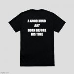 A Good Mind Shirt | A GOOD MIND; BUT; BORN BEFORE HIS TIME | image tagged in blank t-shirt | made w/ Imgflip meme maker