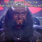 I love being good at art | me (the art kid) after the teacher says "the best drawing will win | image tagged in gowron is pleased enhanced | made w/ Imgflip meme maker