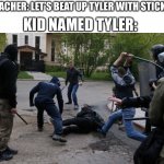 Literally every “kid named ____ ” meme | KID NAMED TYLER:; TEACHER: LET’S BEAT UP TYLER WITH STICKS! | image tagged in man lying on the ground beaten with sticks | made w/ Imgflip meme maker