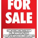 Who wants it? | I AM SELLING THE STREAM ALL_THINGS4. IF YOU WANT TO BUY, YOU MUST UPVOTE ALL OF MY IMAGES IN RETURN. | image tagged in for sale,streams | made w/ Imgflip meme maker