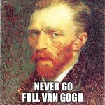 Never | NEVER GO FULL VAN GOGH | image tagged in vincent van gogh | made w/ Imgflip meme maker