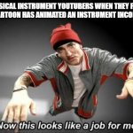 I don't care how they animate instruments but I made this meme anyway... | MUSICAL INSTRUMENT YOUTUBERS WHEN THEY FIND OUT A CARTOON HAS ANIMATED AN INSTRUMENT INCORRECTLY: | image tagged in now this looks like a job for me,instruments were never animated correctly,so true,meme | made w/ Imgflip meme maker