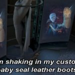 I'm shaking in my custom baby seal leather boots