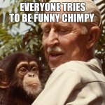 meme ing | EVERYONE TRIES TO BE FUNNY CHIMPY | image tagged in cornelius | made w/ Imgflip meme maker