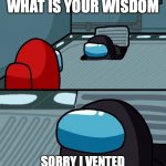 this happens all the time when i was a freshman in high school... | IMP. OF THE VENT WHAT IS YOUR WISDOM SORRY I VENTED INTO THE WRONG CLASSROOM | image tagged in impostor of the vent,school,relatable,among us | made w/ Imgflip meme maker