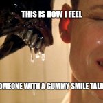 Gummy Smiles | THIS IS HOW I FEEL; WHEN SOMEONE WITH A GUMMY SMILE TALKS TO ME. | image tagged in xenomorph alien,creepy smile,gummy smile,toothy grin | made w/ Imgflip meme maker