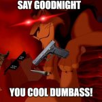 Say goodnight | SAY GOODNIGHT; YOU COOL DUMBASS! | image tagged in i killed mufasa,dumbass | made w/ Imgflip meme maker