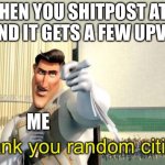 Thank you random citizen | WHEN YOU SHITPOST AT 2 AM AND IT GETS A FEW UPVOTES; ME | image tagged in thank you random citizen | made w/ Imgflip meme maker